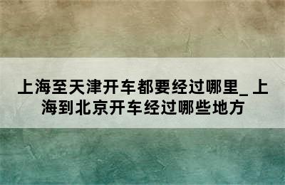 上海至天津开车都要经过哪里_ 上海到北京开车经过哪些地方